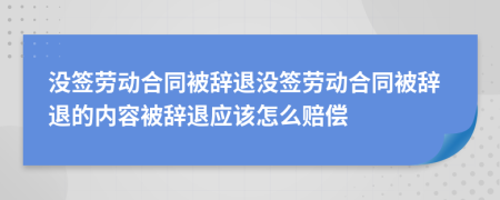 沒簽勞動合同被辭退沒簽勞動合同被辭退的內(nèi)容被辭退應(yīng)該怎么賠償