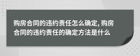 購(gòu)房合同的違約責(zé)任怎么確定, 購(gòu)房合同的違約責(zé)任的確定方法是什么