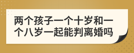 兩個(gè)孩子一個(gè)十歲和一個(gè)八歲一起能判離婚嗎