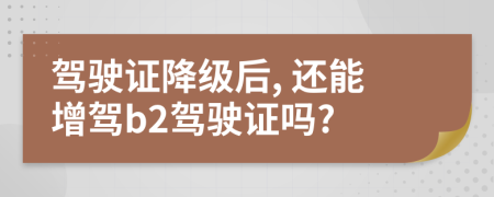 駕駛證降級后, 還能增駕b2駕駛證嗎?