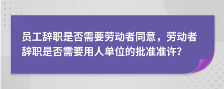 員工辭職是否需要?jiǎng)趧?dòng)者同意，勞動(dòng)者辭職是否需要用人單位的批準(zhǔn)準(zhǔn)許？