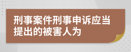 刑事案件刑事申訴應(yīng)當(dāng)提出的被害人為