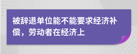 被辭退單位能不能要求經(jīng)濟(jì)補(bǔ)償，勞動者在經(jīng)濟(jì)上