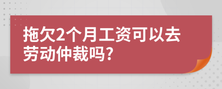 拖欠2個月工資可以去勞動仲裁嗎?