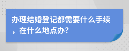 辦理結(jié)婚登記都需要什么手續(xù)，在什么地點(diǎn)辦？