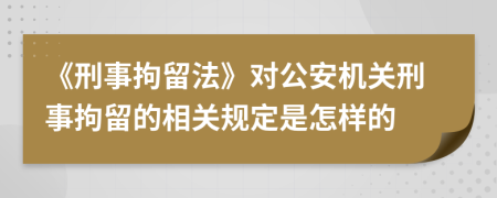 《刑事拘留法》對公安機(jī)關(guān)刑事拘留的相關(guān)規(guī)定是怎樣的