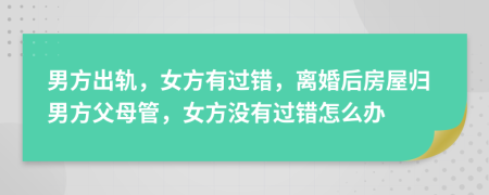 男方出軌，女方有過錯，離婚后房屋歸男方父母管，女方?jīng)]有過錯怎么辦