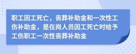 職工因工死亡，喪葬補(bǔ)助金和一次性工傷補(bǔ)助金，是在崗人員因工死亡時(shí)給予工傷職工一次性喪葬補(bǔ)助金
