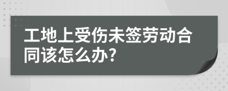 工地上受傷未簽勞動合同該怎么辦?