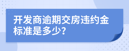 開發(fā)商逾期交房違約金標(biāo)準(zhǔn)是多少？