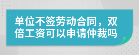 單位不簽勞動合同，雙倍工資可以申請仲裁嗎