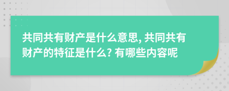 共同共有財(cái)產(chǎn)是什么意思, 共同共有財(cái)產(chǎn)的特征是什么? 有哪些內(nèi)容呢