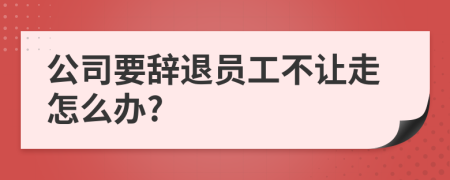 公司要辭退員工不讓走怎么辦?