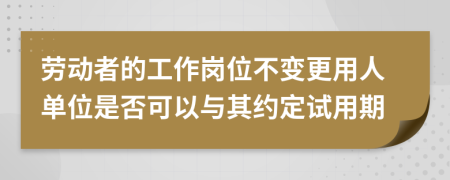 勞動(dòng)者的工作崗位不變更用人單位是否可以與其約定試用期