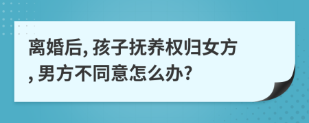 離婚后, 孩子撫養(yǎng)權(quán)歸女方, 男方不同意怎么辦?