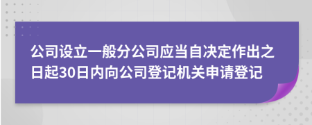 公司設(shè)立一般分公司應(yīng)當(dāng)自決定作出之日起30日內(nèi)向公司登記機(jī)關(guān)申請登記