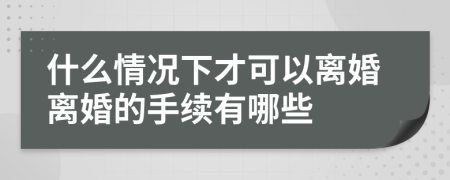 什么情況下才可以離婚離婚的手續(xù)有哪些