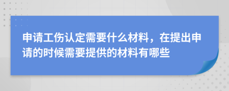 申請工傷認定需要什么材料，在提出申請的時候需要提供的材料有哪些