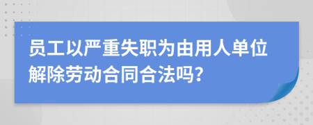 員工以嚴重失職為由用人單位解除勞動合同合法嗎？