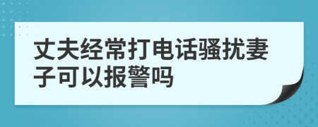 丈夫經(jīng)常打電話騷擾妻子可以報警嗎