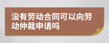 沒有勞動(dòng)合同可以向勞動(dòng)仲裁申請(qǐng)嗎