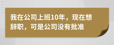 我在公司上班10年，現(xiàn)在想辭職，可是公司沒有批準