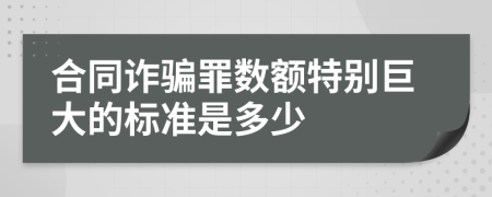 合同詐騙罪數(shù)額特別巨大的標(biāo)準(zhǔn)是多少