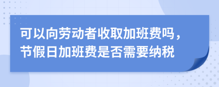 可以向勞動(dòng)者收取加班費(fèi)嗎，節(jié)假日加班費(fèi)是否需要納稅