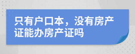 只有戶口本，沒(méi)有房產(chǎn)證能辦房產(chǎn)證嗎
