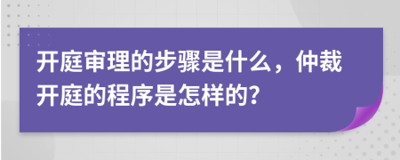 開庭審理的步驟是什么，仲裁開庭的程序是怎樣的？