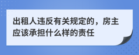出租人違反有關(guān)規(guī)定的，房主應(yīng)該承擔(dān)什么樣的責(zé)任