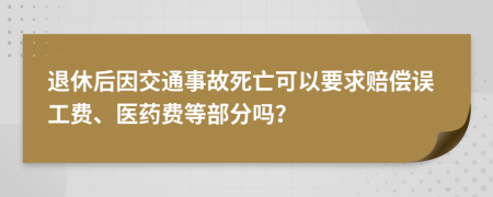 退休后因交通事故死亡可以要求賠償誤工費(fèi)、醫(yī)藥費(fèi)等部分嗎？