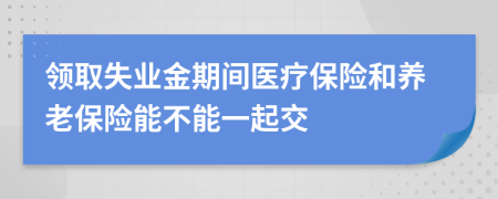 領(lǐng)取失業(yè)金期間醫(yī)療保險(xiǎn)和養(yǎng)老保險(xiǎn)能不能一起交