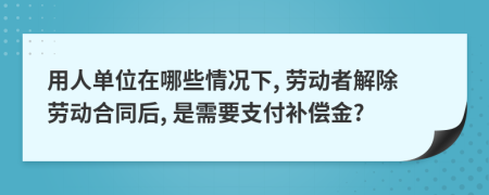 用人單位在哪些情況下, 勞動(dòng)者解除勞動(dòng)合同后, 是需要支付補(bǔ)償金?