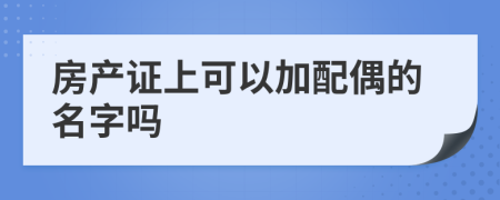 房產(chǎn)證上可以加配偶的名字嗎