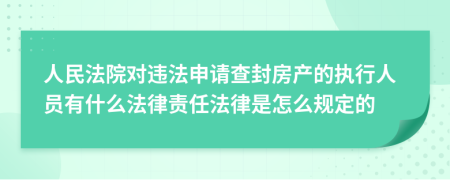 人民法院對違法申請查封房產(chǎn)的執(zhí)行人員有什么法律責任法律是怎么規(guī)定的