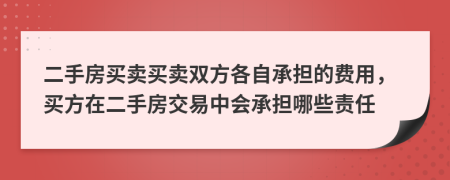 二手房買(mǎi)賣(mài)買(mǎi)賣(mài)雙方各自承擔(dān)的費(fèi)用，買(mǎi)方在二手房交易中會(huì)承擔(dān)哪些責(zé)任