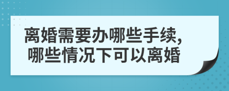 離婚需要辦哪些手續(xù), 哪些情況下可以離婚