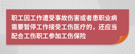 職工因工作遭受事故傷害或者患職業(yè)病需要暫停工作接受工傷醫(yī)療的，還應(yīng)當配合工傷職工參加工傷保險