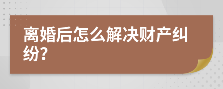 離婚后怎么解決財(cái)產(chǎn)糾紛？