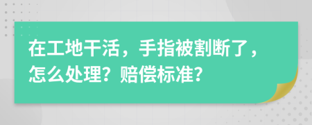 在工地干活，手指被割斷了，怎么處理？賠償標(biāo)準(zhǔn)？