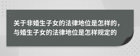 關(guān)于非婚生子女的法律地位是怎樣的，與婚生子女的法律地位是怎樣規(guī)定的