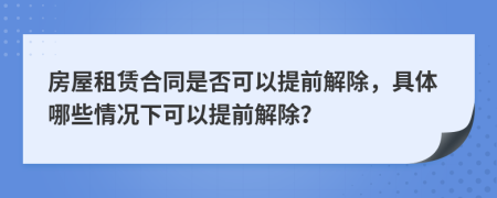 房屋租賃合同是否可以提前解除，具體哪些情況下可以提前解除？