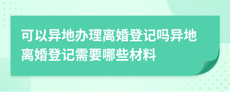 可以異地辦理離婚登記嗎異地離婚登記需要哪些材料