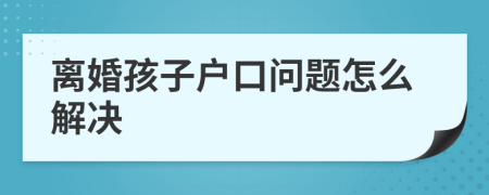 離婚孩子戶口問題怎么解決