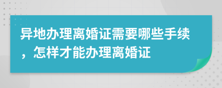異地辦理離婚證需要哪些手續(xù)，怎樣才能辦理離婚證