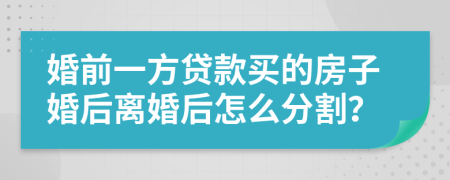 婚前一方貸款買的房子婚后離婚后怎么分割？