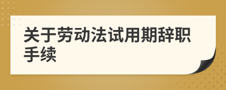關(guān)于勞動(dòng)法試用期辭職手續(xù)