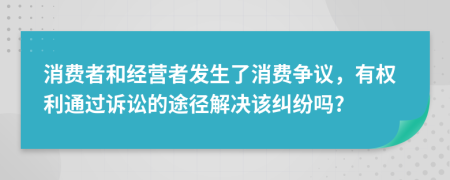 消費者和經(jīng)營者發(fā)生了消費爭議，有權(quán)利通過訴訟的途徑解決該糾紛嗎?