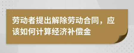 勞動者提出解除勞動合同，應(yīng)該如何計算經(jīng)濟補償金